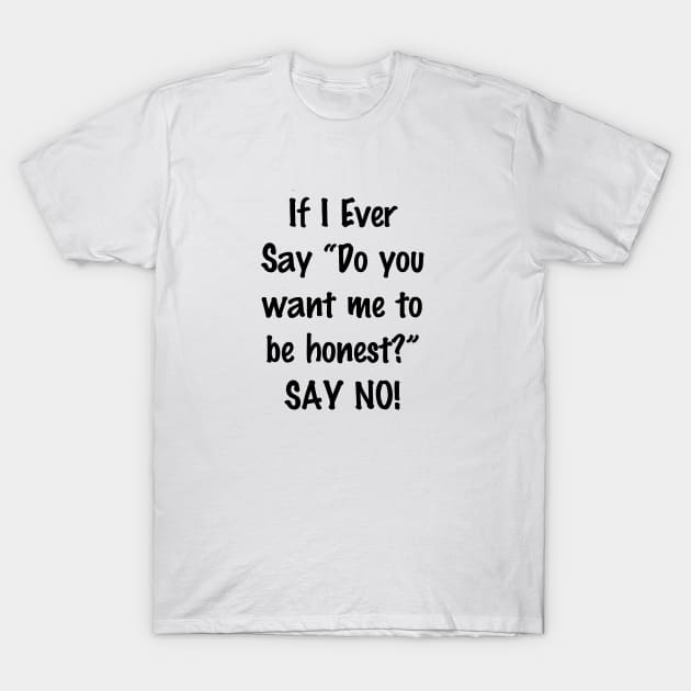 If I Ever Say Do You Want Me to Be Honest Say No T-Shirt by SlickT